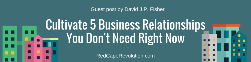 Cultivate 5 Business Relationships You Don't Need Right Now (David JP Fisher)