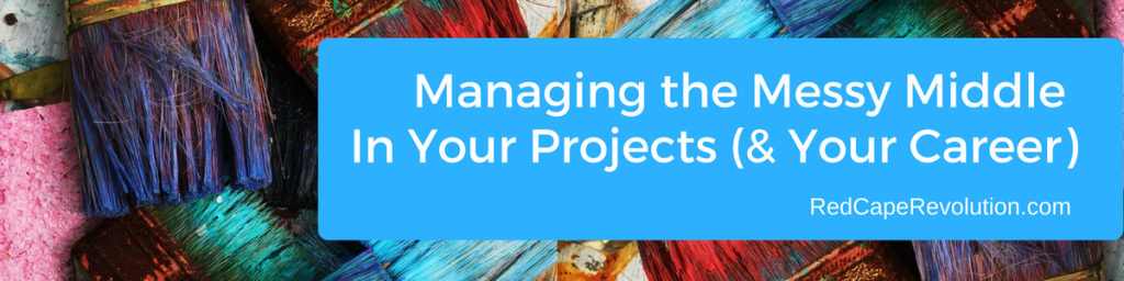 Managing the Messy Middle In Your Projects (& Your Career) _ Red Cape Revolution