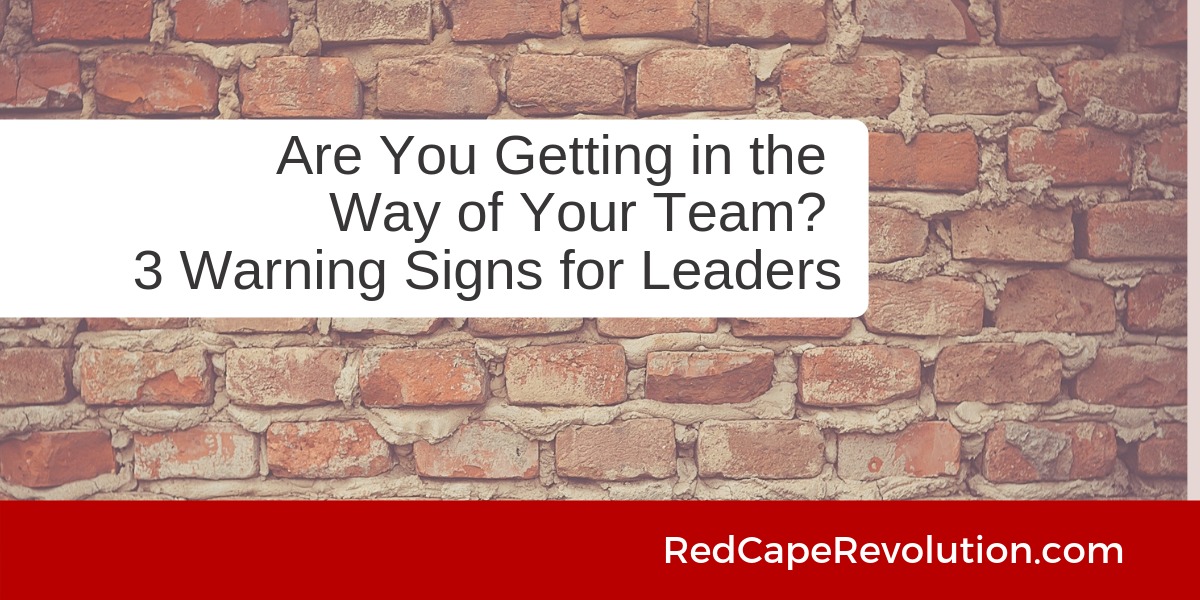 Are You Getting in the Way of Your Team_ 3 Warning Signs for Leaders_ Red Cape Revolution